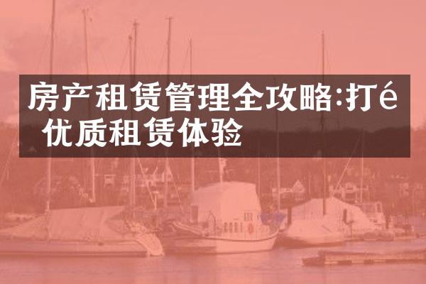 房产租赁管理全攻略:打造优质租赁体验