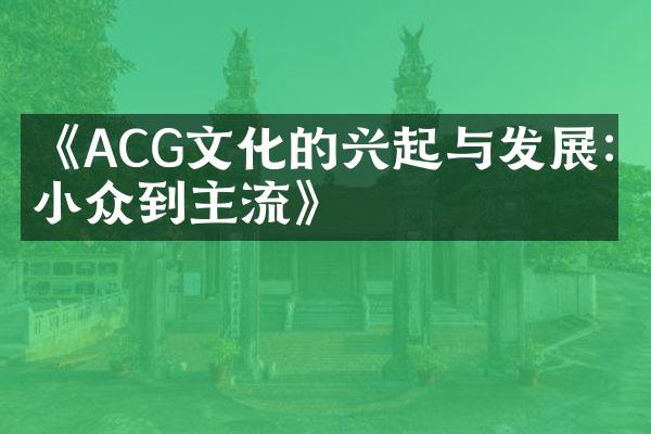 《ACG文化的兴起与发展:从小众到主流》