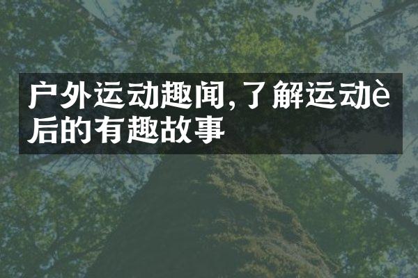 户外运动趣闻,了解运动背后的有趣故事