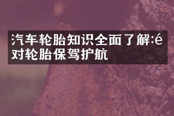 汽车轮胎知识全面了解:选对轮胎保驾护航
