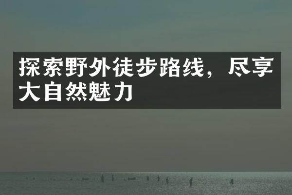 探索野外徒步路线，尽享大自然魅力