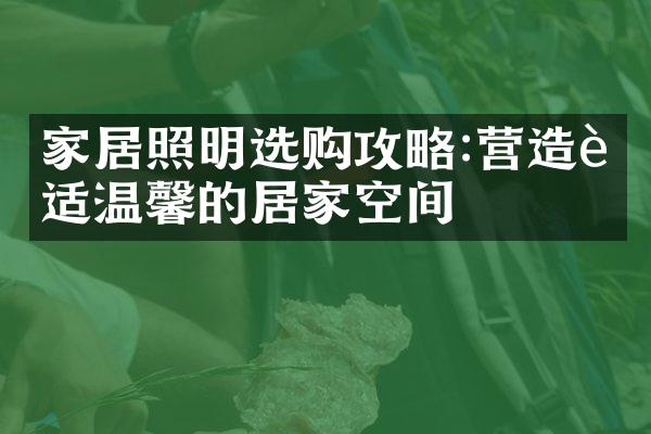 家居照明选购攻略:营造舒适温馨的居家空间