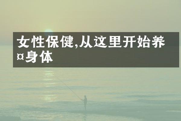 女性保健,从这里开始养护身体