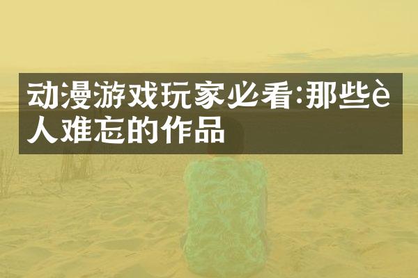 动漫游戏玩家必看:那些让人难忘的作品