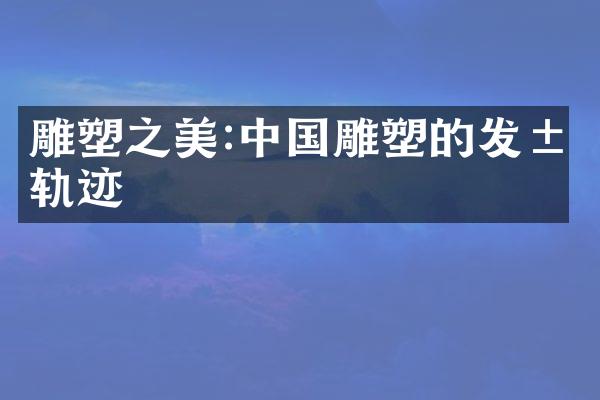 雕塑之美:中国雕塑的发展轨迹