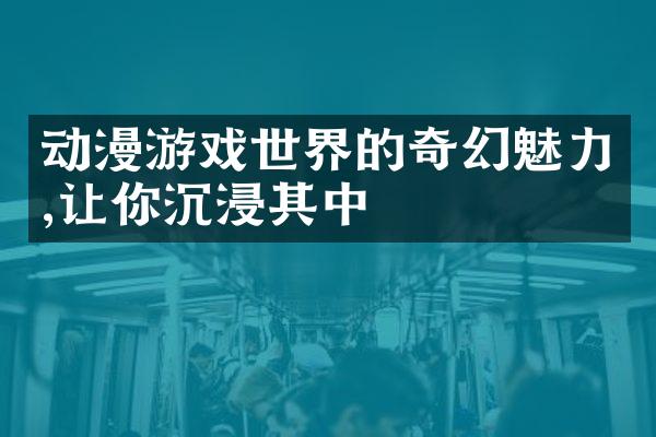 动漫游戏世界的奇幻魅力,让你沉浸其中