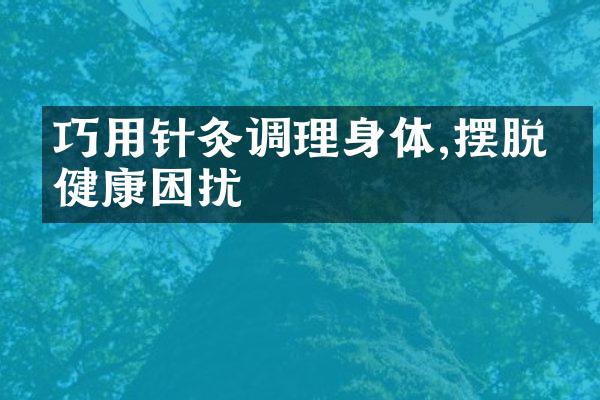 巧用针灸调理身体,摆脱亚健康困扰