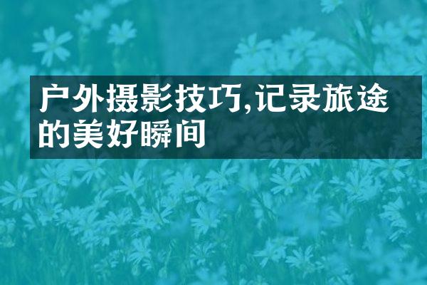 户外摄影技巧,记录旅途中的美好瞬间