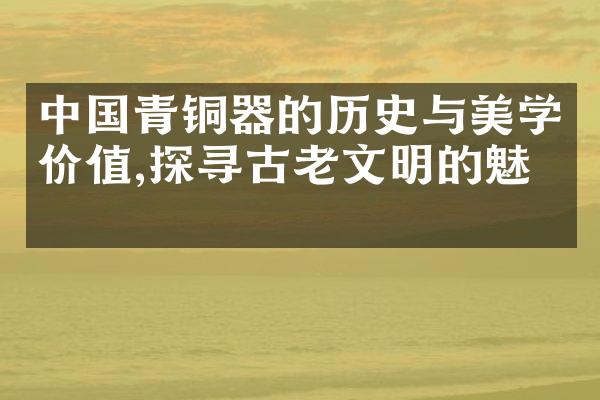 中国青铜器的历史与美学价值,探寻古老文明的魅力