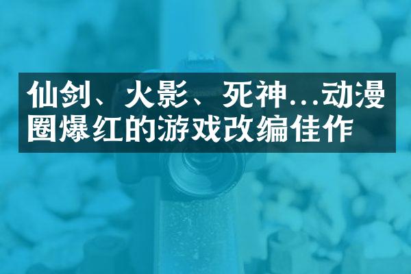 仙剑、火影、死神...动漫圈爆红的游戏改编佳作