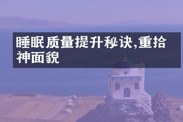 睡眠质量提升秘诀,重拾精神面貌