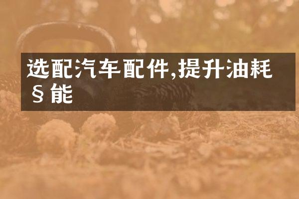 选配汽车配件,提升油耗性能
