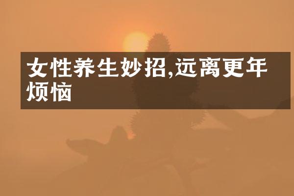 女性养生妙招,远离更年期烦恼