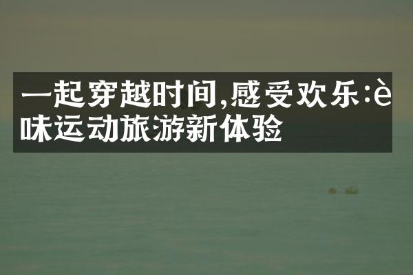 一起穿越时间,感受欢乐:趣味运动旅游新体验