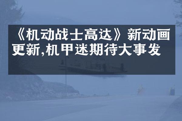 《机动战士高达》新动画更新,机甲迷期待大事发生