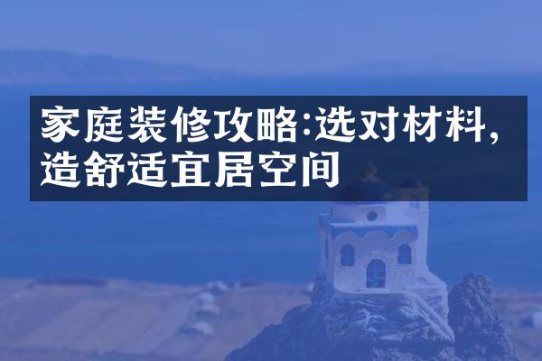 家庭装修攻略:选对材料,打造舒适宜居空间