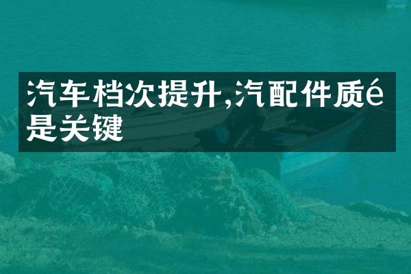 汽车档次提升,汽配件质量是关键