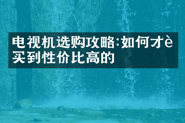 电视机选购攻略:如何才能买到性价比高的