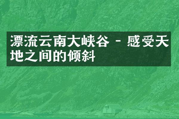 漂流云南大峡谷 - 感受天地之间的倾斜