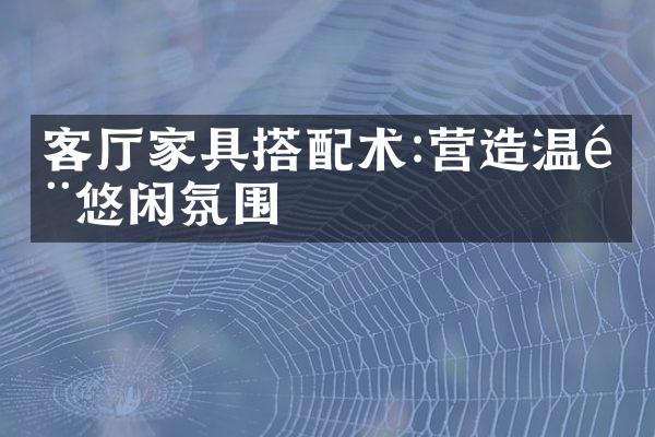 客厅家具搭配术:营造温馨悠闲氛围
