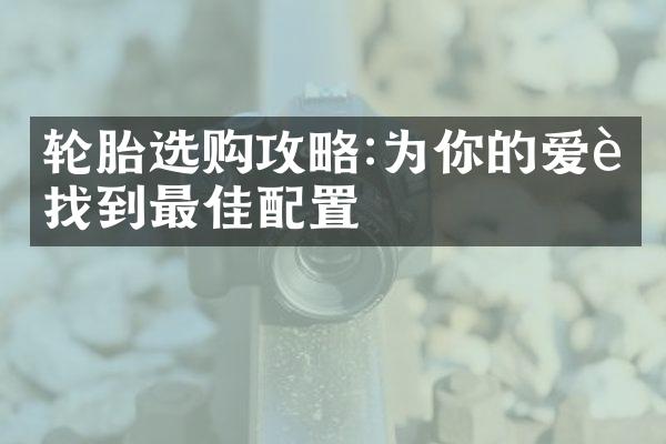 轮胎选购攻略:为你的爱车找到最佳配置