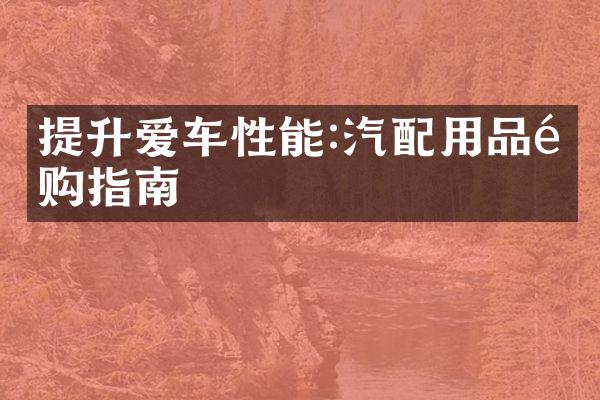 提升爱车性能:汽配用品选购指南