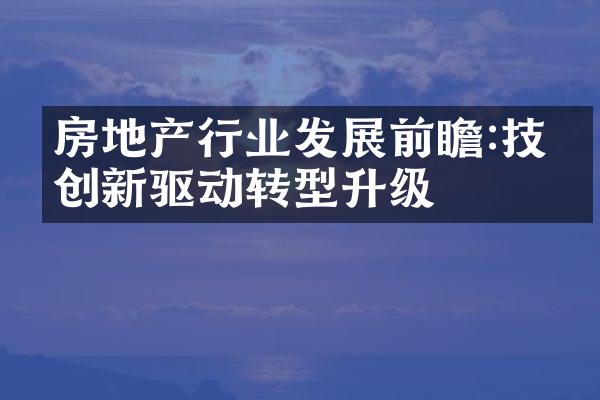 房地产行业发展前瞻:技术创新驱动转型升级