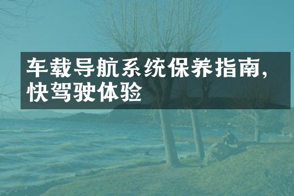 车载导航系统保养指南,畅快驾驶体验