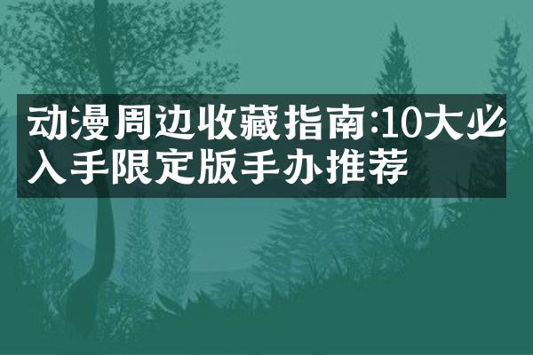 动漫周边收藏指南:10大必入手限定版手办推荐