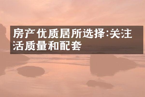 房产优质居所选择:关注生活质量和配套