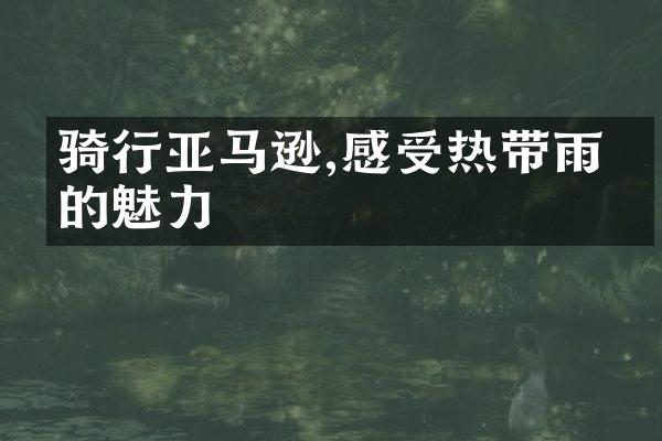 骑行亚马逊,感受热带雨林的魅力