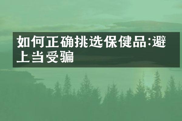 如何正确挑选保健品:避免上当受骗