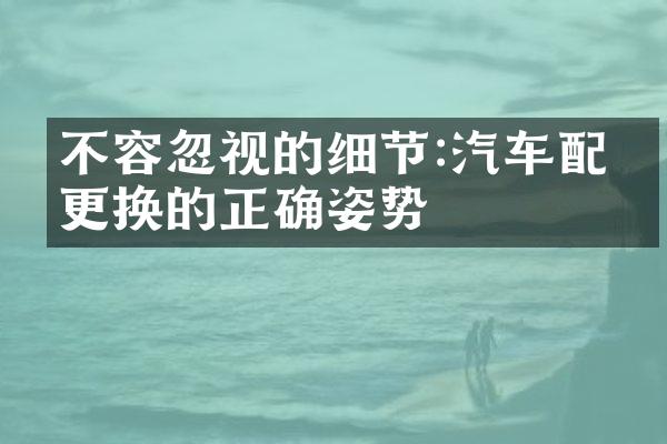 不容忽视的细节:汽车配件更换的正确姿势