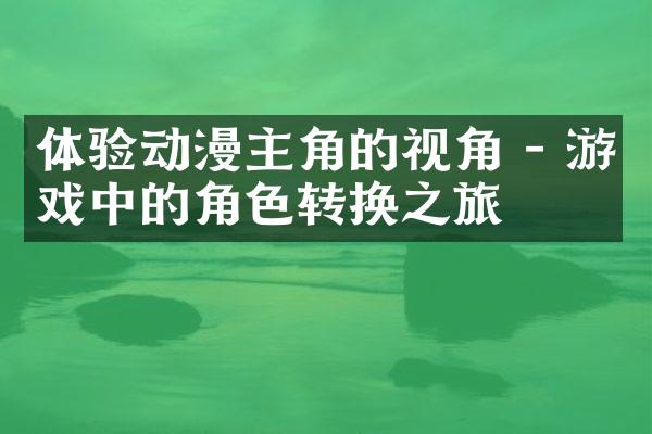体验动漫主角的视角 - 游戏中的角色转换之旅