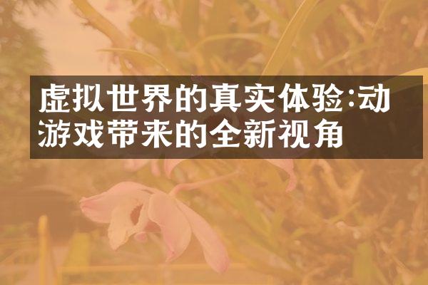 虚拟世界的真实体验:动漫游戏带来的全新视角