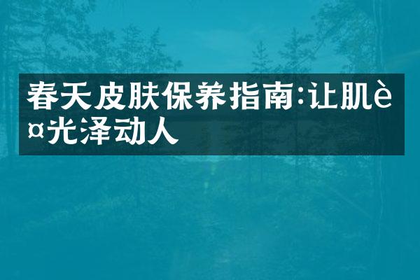 春天皮肤保养指南:让肌肤光泽动人