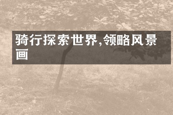 骑行探索世界,领略风景如画