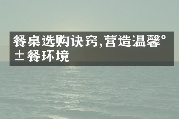 餐桌选购诀窍,营造温馨就餐环境