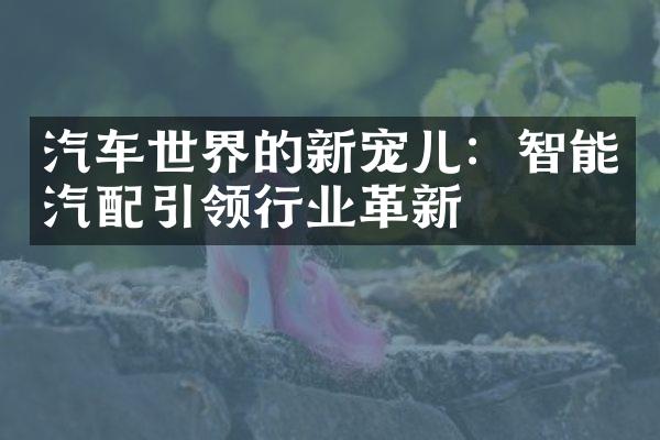 汽车世界的新宠儿：智能汽配引领行业革新