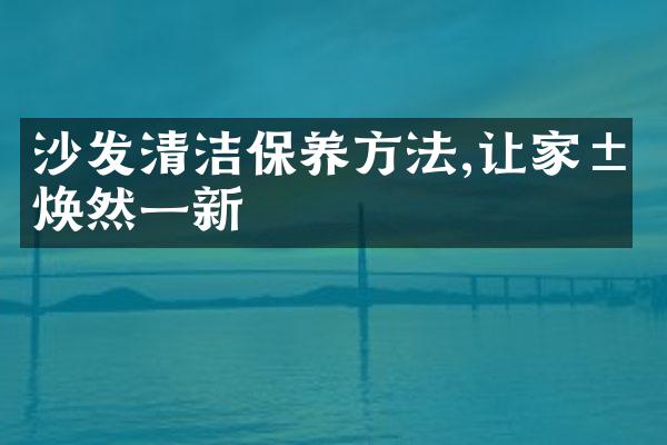 沙发清洁保养方法,让家居焕然一新