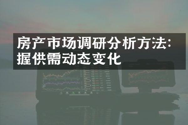 房产市场调研分析方法:掌握供需动态变化
