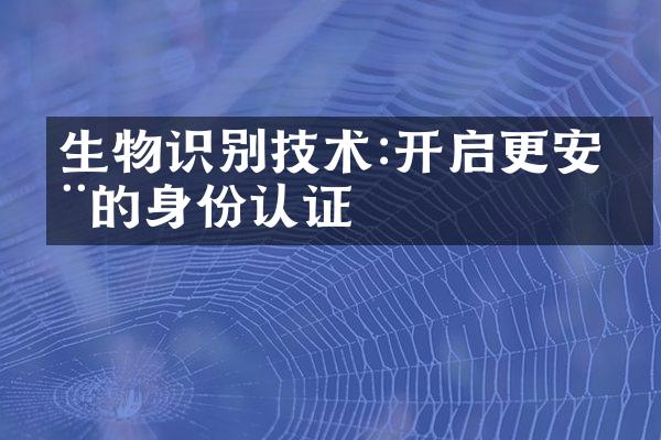 生物识别技术:开启更安全的身份认证