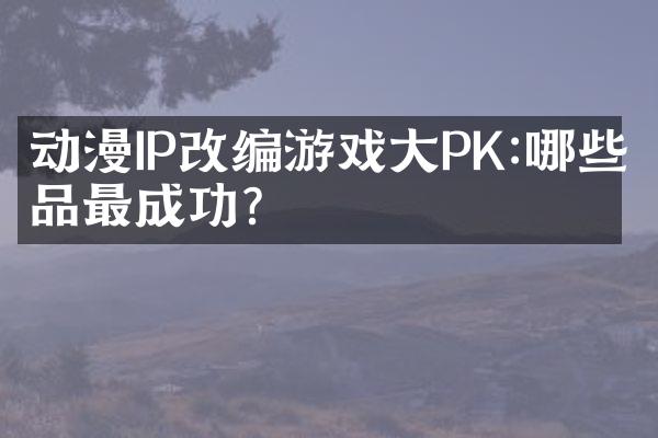 动漫IP改编游戏大PK:哪些作品最成功?