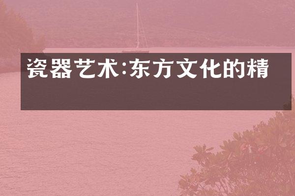 瓷器艺术:东方文化的精粹