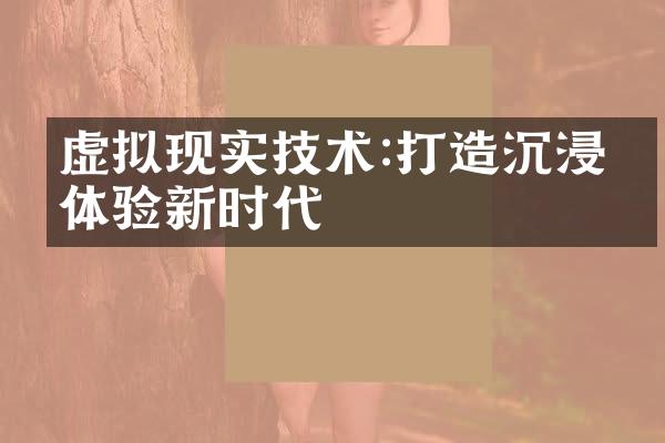 虚拟现实技术:打造沉浸式体验新时代