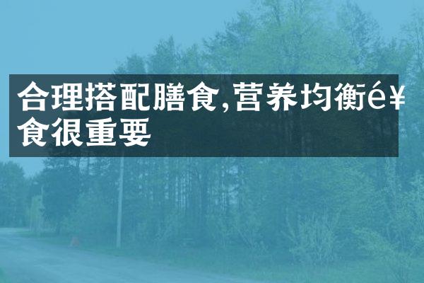 合理搭配膳食,营养均衡饮食很重要