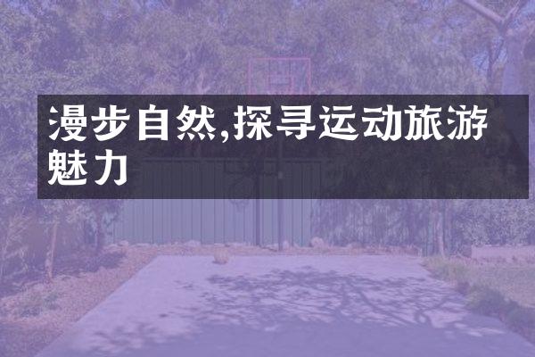 漫步自然,探寻运动旅游的魅力