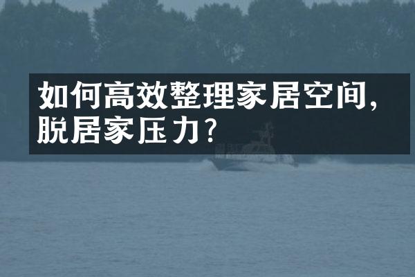 如何高效整理家居空间,摆脱居家压力?