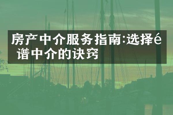 房产中介服务指南:选择靠谱中介的诀窍