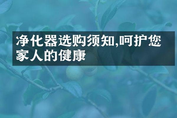 净化器选购须知,呵护您和家人的健康
